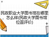民政职业大学图书馆在哪里，怎么样(民政大学图书馆位置评价)