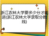 浙江农林大学要多少分才能进(浙江农林大学录取分数线)