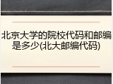 北京大学的院校代码和邮编是多少(北大邮编代码)