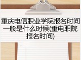 重庆电信职业学院报名时间一般是什么时候(重电职院报名时间)