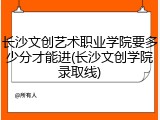 长沙文创艺术职业学院要多少分才能进(长沙文创学院录取线)