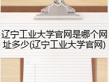辽宁工业大学官网是哪个网址多少(辽宁工业大学官网)