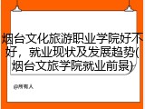 烟台文化旅游职业学院好不好，就业现状及发展趋势(烟台文旅学院就业前景)