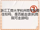 浙江工商大学杭州商学院要住校吗，是否能走读(杭商院可走读吗)