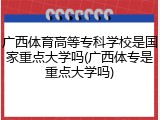 广西体育高等专科学校是国家重点大学吗(广西体专是重点大学吗)