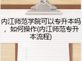 内江师范学院可以专升本吗，如何操作(内江师范专升本流程)