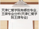 天津仁爱学院有哪些专业，王牌专业分析(天津仁爱学院王牌专业)