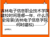 吉林电子信息职业技术学院建校时间是哪一年，什么历史背景(吉林电子信息学院何时建校)