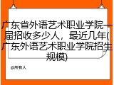 广东省外语艺术职业学院一届招收多少人，最近几年(广东外语艺术职业学院招生规模)