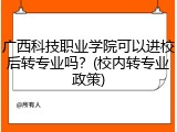 广西科技职业学院可以进校后转专业吗？(校内转专业政策)