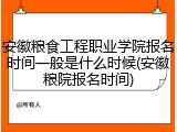 安徽粮食工程职业学院报名时间一般是什么时候(安徽粮院报名时间)