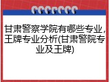 甘肃警察学院有哪些专业，王牌专业分析(甘肃警院专业及王牌)