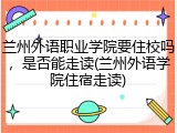 兰州外语职业学院要住校吗，是否能走读(兰州外语学院住宿走读)