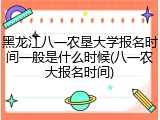 黑龙江八一农垦大学报名时间一般是什么时候(八一农大报名时间)