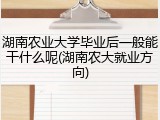 湖南农业大学毕业后一般能干什么呢(湖南农大就业方向)