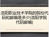 洛阳职业技术学院的院校代码和邮编是多少(洛阳学院代码邮编)