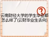 云南财经大学的学生毕业都怎么样了(云财毕业生去向)