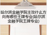 哈尔滨金融学院主攻什么方向有哪些王牌专业(哈尔滨金融学院王牌专业)