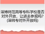 淄博师范高等专科学校是否对外开放，让进去参观吗？(淄师专对外开放吗)