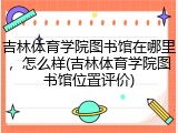 吉林体育学院图书馆在哪里，怎么样(吉林体育学院图书馆位置评价)