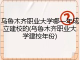 乌鲁木齐职业大学哪一年成立建校的(乌鲁木齐职业大学建校年份)