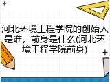 河北环境工程学院的创始人是谁，前身是什么(河北环境工程学院前身)