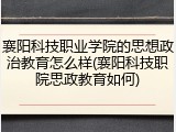 襄阳科技职业学院的思想政治教育怎么样(襄阳科技职院思政教育如何)