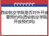 西安航空学院是否对外开放，要预约吗(西安航空学院开放预约吗)