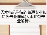 天水师范学院的普通专业和特色专业详解(天水师范专业解析)
