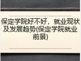 保定学院好不好，就业现状及发展趋势(保定学院就业前景)