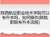陕西航空职业技术学院可以专升本吗，如何操作(陕航职院专升本流程)