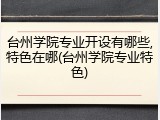 台州学院专业开设有哪些,特色在哪(台州学院专业特色)