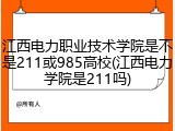 江西电力职业技术学院是不是211或985高校(江西电力学院是211吗)