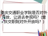 重庆交通职业学院是否对外开放，让进去参观吗？(重庆交职院对外开放吗？)
