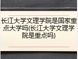 长江大学文理学院是国家重点大学吗(长江大学文理学院是重点吗)