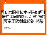 阿勒泰职业技术学院如何申请在读间的创业无息贷款(阿泰职院创业贷款申请)