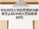 华东师范大学的思想政治教育怎么样(华师大思政教育如何)