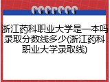 浙江药科职业大学是一本吗录取分数线多少(浙江药科职业大学录取线)