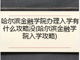 哈尔滨金融学院办理入学有什么攻略没(哈尔滨金融学院入学攻略)
