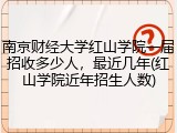 南京财经大学红山学院一届招收多少人，最近几年(红山学院近年招生人数)