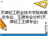 天津轻工职业技术学院有哪些专业，王牌专业分析(天津轻工王牌专业)