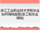 浙江工业职业技术学院毕业如何调档案呢(浙工院毕业调档)