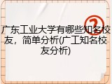 广东工业大学有哪些知名校友，简单分析(广工知名校友分析)