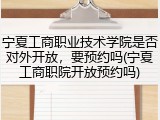 宁夏工商职业技术学院是否对外开放，要预约吗(宁夏工商职院开放预约吗)