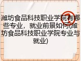 潍坊食品科技职业学院有哪些专业，就业前景如何(潍坊食品科技职业学院专业与就业)