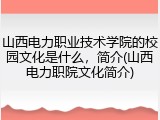 山西电力职业技术学院的校园文化是什么，简介(山西电力职院文化简介)