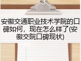 安徽交通职业技术学院的口碑如何，现在怎么样了(安徽交院口碑现状)