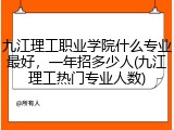九江理工职业学院什么专业最好，一年招多少人(九江理工热门专业人数)