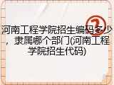 河南工程学院招生编码多少，隶属哪个部门(河南工程学院招生代码)
