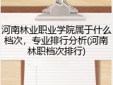河南林业职业学院属于什么档次，专业排行分析(河南林职档次排行)